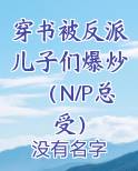 穿书被反派儿子们爆炒（N/P总受）